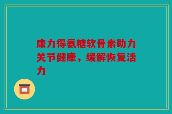 康力得氨糖软骨素助力关节健康，缓解恢复活力