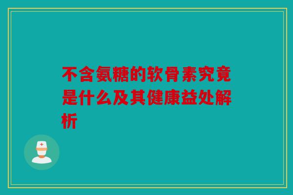 不含氨糖的软骨素究竟是什么及其健康益处解析 不含氨糖的软骨素究竟是什么及其健康益处解析