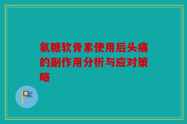 氨糖软骨素使用后头痛的副作用分析与应对策略 氨糖软骨素使用后头痛的副作用分析与应对策略