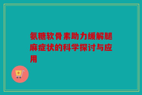 氨糖软骨素助力缓解腿麻症状的科学探讨与应用 氨糖软骨素助力缓解腿麻症状的科学探讨与应用