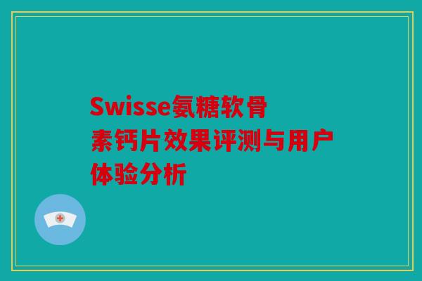 Swisse氨糖软骨素钙片效果评测与用户体验分析