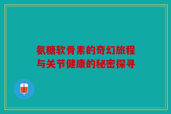 氨糖软骨素的奇幻旅程与关节健康的秘密探寻 氨糖软骨素的奇幻旅程与关节健康的秘密探寻