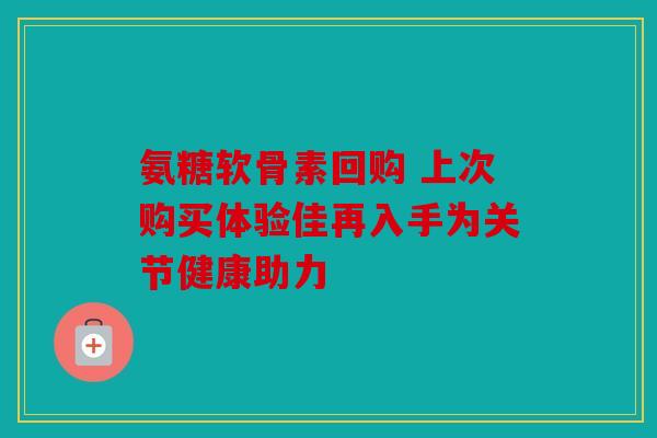 氨糖软骨素回购 上次购买体验佳再入手为关节健康助力