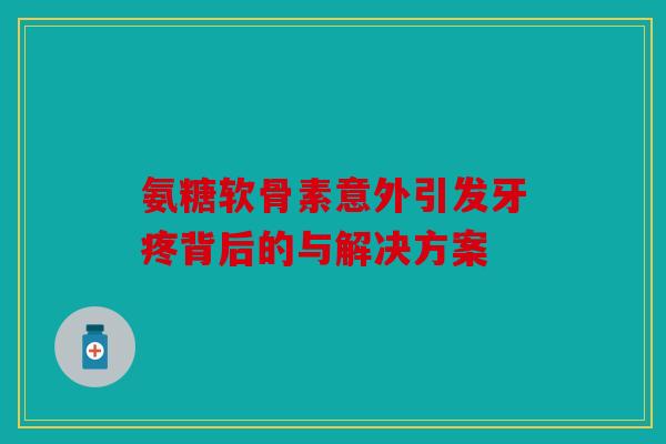 氨糖软骨素意外引发牙疼背后的与解决方案