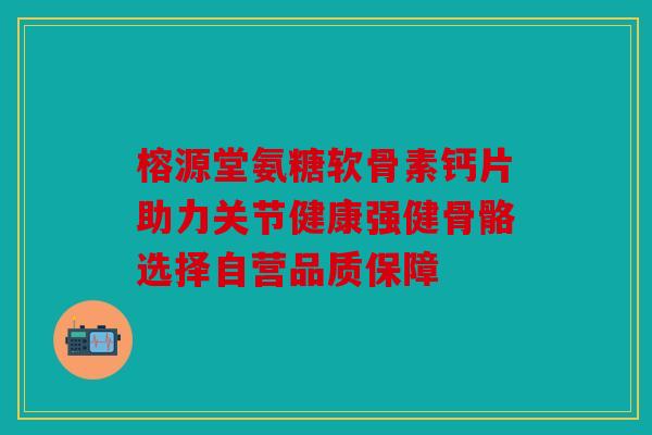 榕源堂氨糖软骨素钙片助力关节健康强健骨骼选择自营品质保障 榕源堂氨糖软骨素钙片助力关节健康强健骨骼选择自营品质保障