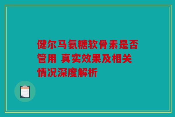 健尔马氨糖软骨素是否管用 真实效果及相关情况深度解析 健尔马氨糖软骨素是否管用 真实效果及相关情况深度解析