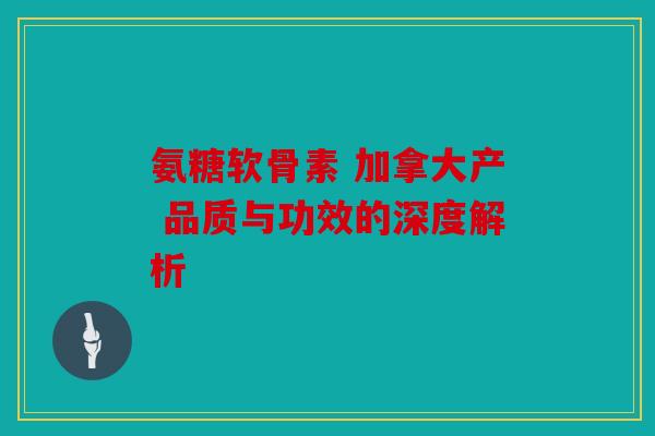 氨糖软骨素 加拿大产 品质与功效的深度解析 氨糖软骨素 加拿大产 品质与功效的深度解析