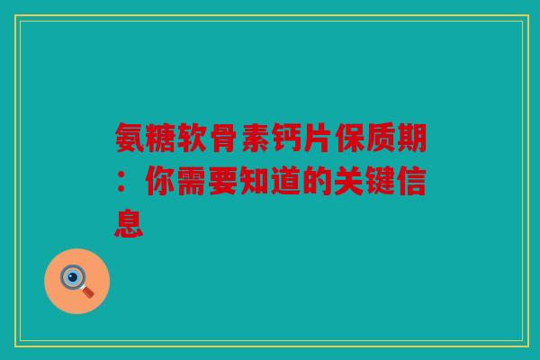 氨糖软骨素钙片保质期:你需要知道的关键信息 氨糖软骨素钙片保质期:你需要知道的关键信息