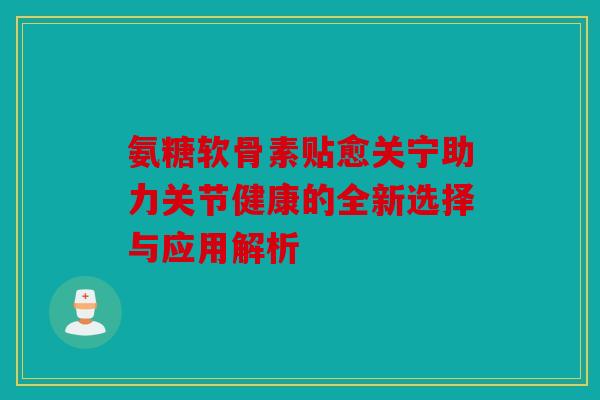 氨糖软骨素贴愈关宁助力关节健康的全新选择与应用解析 氨糖软骨素贴愈关宁助力关节健康的全新选择与应用解析