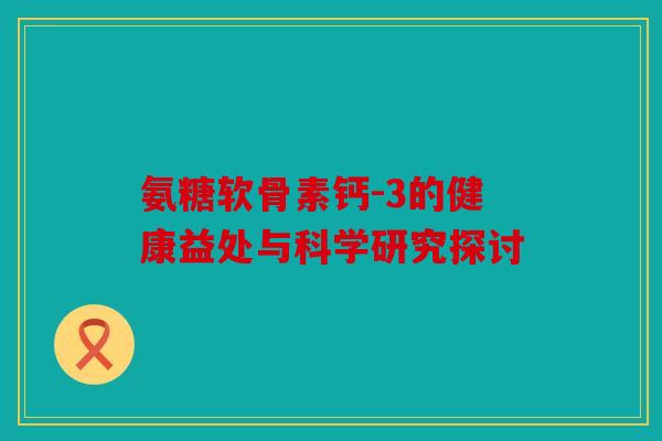 氨糖软骨素钙-3的健康益处与科学研究探讨 氨糖软骨素钙-3的健康益处与科学研究探讨