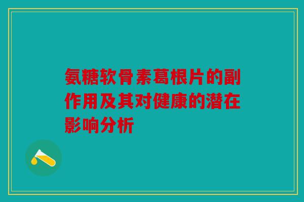 氨糖软骨素葛根片的副作用及其对健康的潜在影响分析 氨糖软骨素葛根片的副作用及其对健康的潜在影响分析