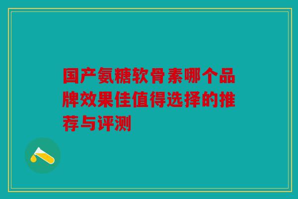 国产氨糖软骨素哪个品牌效果佳值得选择的推荐与评测