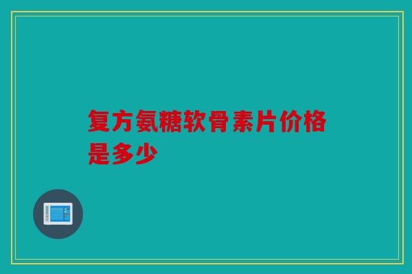 复方氨糖软骨素片价格是多少