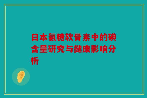 日本氨糖软骨素中的碘含量研究与健康影响分析