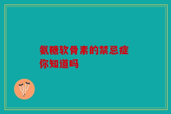 氨糖软骨素的禁忌症 你知道吗 氨糖软骨素的禁忌症 你知道吗