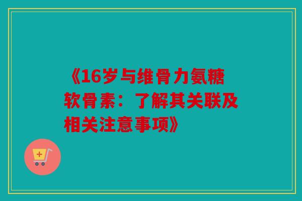 《16岁与维骨力氨糖软骨素:了解其关联及相关注意事项》 《16岁与维骨力氨糖软骨素:了解其关联及相关注意事项》