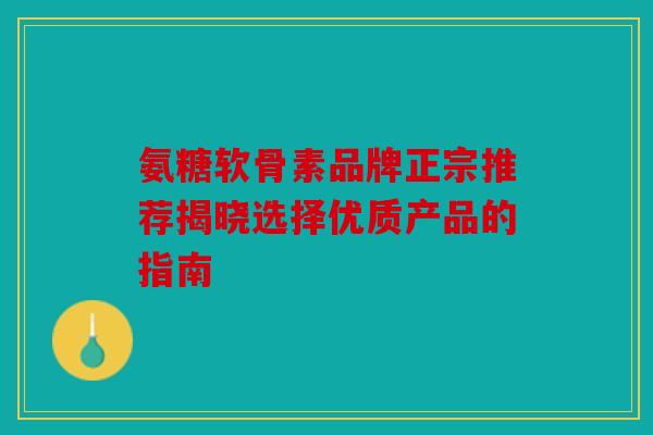 氨糖软骨素品牌正宗推荐揭晓选择优质产品的指南