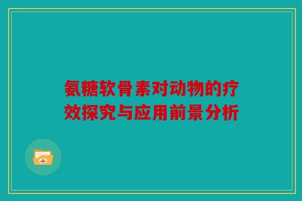 氨糖软骨素对动物的疗效探究与应用前景分析 氨糖软骨素对动物的疗效探究与应用前景分析