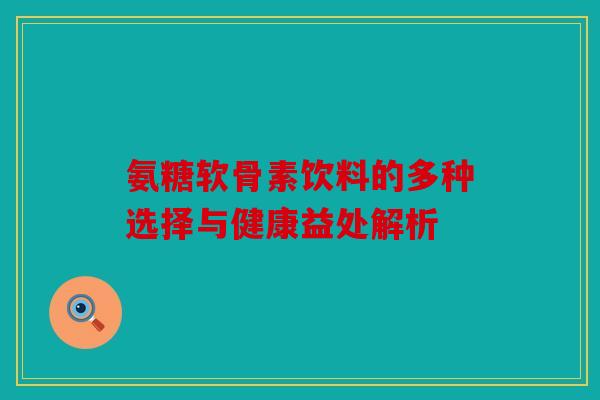 氨糖软骨素饮料的多种选择与健康益处解析 氨糖软骨素饮料的多种选择与健康益处解析