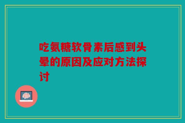 吃氨糖软骨素后感到头晕的原因及应对方法探讨 吃氨糖软骨素后感到头晕的原因及应对方法探讨