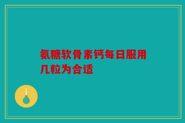 氨糖软骨素钙每日服用几粒为合适