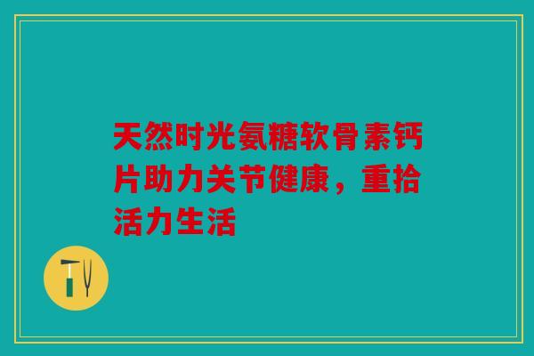 天然时光氨糖软骨素钙片助力关节健康,重拾活力生活 天然时光氨糖软骨素钙片助力关节健康,重拾活力生活