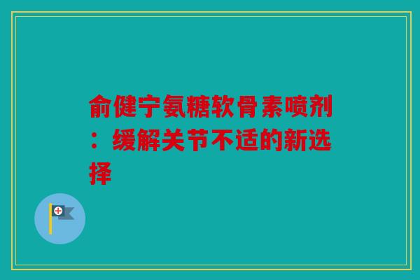 俞健宁氨糖软骨素喷剂：缓解关节不适的新选择