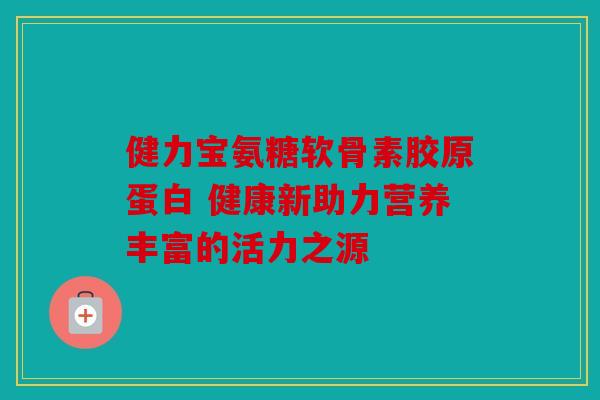 健力宝氨糖软骨素胶原蛋白 健康新助力营养丰富的活力之源 健力宝氨糖软骨素胶原蛋白 健康新助力营养丰富的活力之源