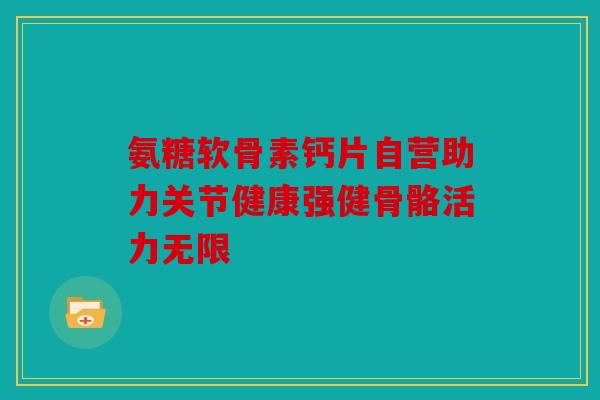 氨糖软骨素钙片自营助力关节健康强健骨骼活力无限 氨糖软骨素钙片自营助力关节健康强健骨骼活力无限