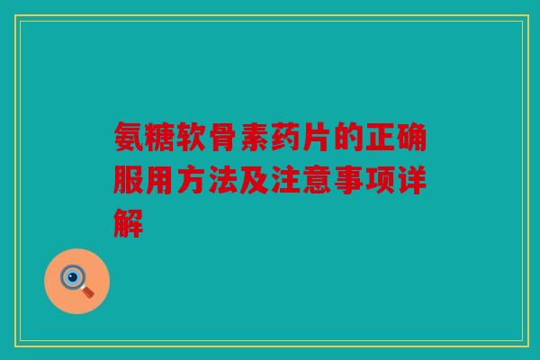 氨糖软骨素药片的正确服用方法及注意事项详解
