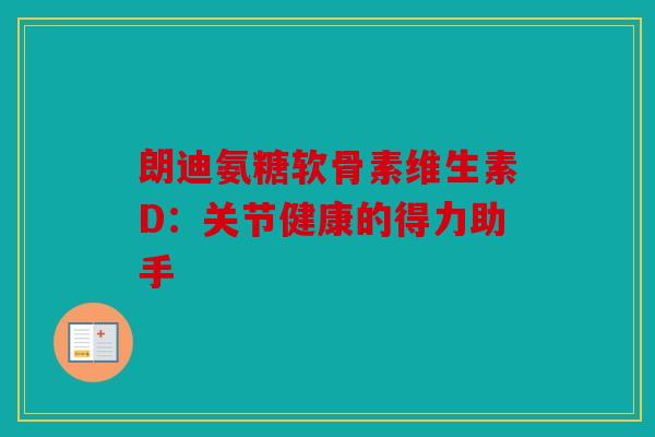 朗迪氨糖软骨素维生素D:关节健康的得力助手 朗迪氨糖软骨素维生素D:关节健康的得力助手