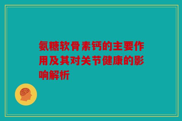 氨糖软骨素钙的主要作用及其对关节健康的影响解析 氨糖软骨素钙的主要作用及其对关节健康的影响解析