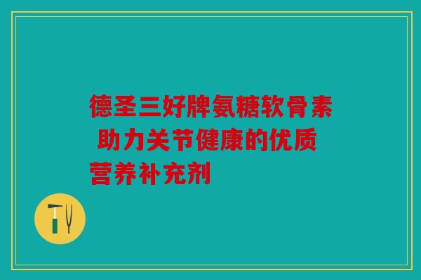 德圣三好牌氨糖软骨素 助力关节健康的优质营养补充剂