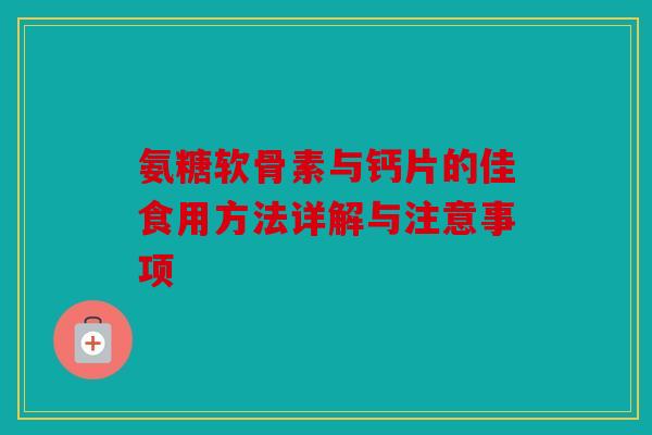 氨糖软骨素与钙片的佳食用方法详解与注意事项