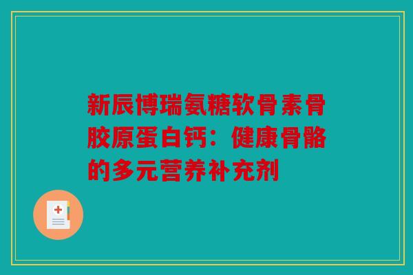 新辰博瑞氨糖软骨素骨胶原蛋白钙：健康骨骼的多元营养补充剂