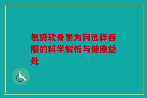 氨糖软骨素为何选择吞服的科学解析与健康益处 氨糖软骨素为何选择吞服的科学解析与健康益处