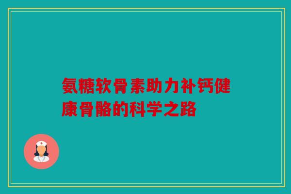 氨糖软骨素助力补钙健康骨骼的科学之路