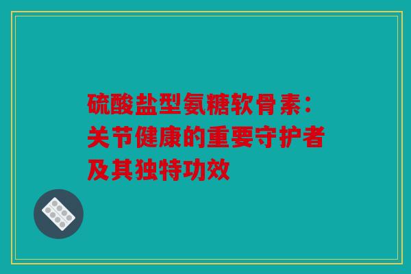 硫酸盐型氨糖软骨素:关节健康的重要守护者及其独特功效 硫酸盐型氨糖软骨素:关节健康的重要守护者及其独特功效