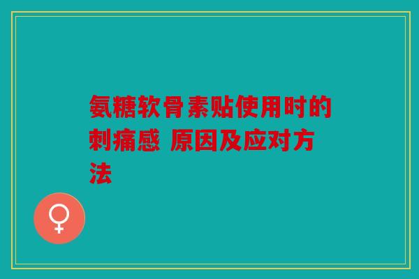 氨糖软骨素贴使用时的刺痛感 原因及应对方法