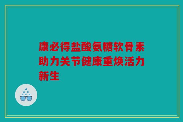 康必得盐酸氨糖软骨素助力关节健康重焕活力新生 康必得盐酸氨糖软骨素助力关节健康重焕活力新生