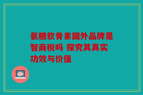 氨糖软骨素国外品牌是智商税吗 探究其真实功效与价值