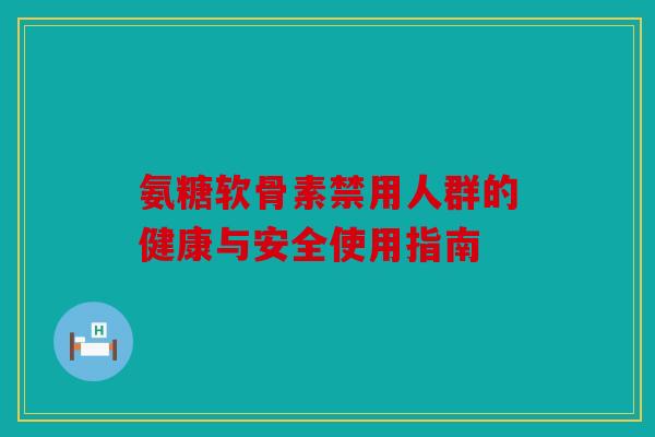 氨糖软骨素禁用人群的健康与安全使用指南 氨糖软骨素禁用人群的健康与安全使用指南