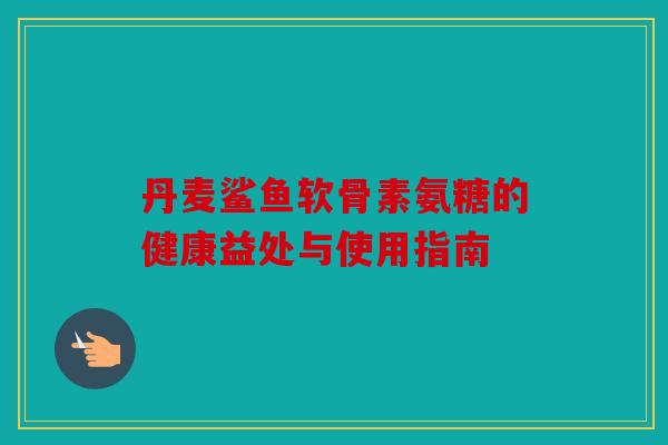 丹麦鲨鱼软骨素氨糖的健康益处与使用指南 丹麦鲨鱼软骨素氨糖的健康益处与使用指南