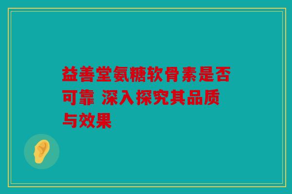 益善堂氨糖软骨素是否可靠 深入探究其品质与效果