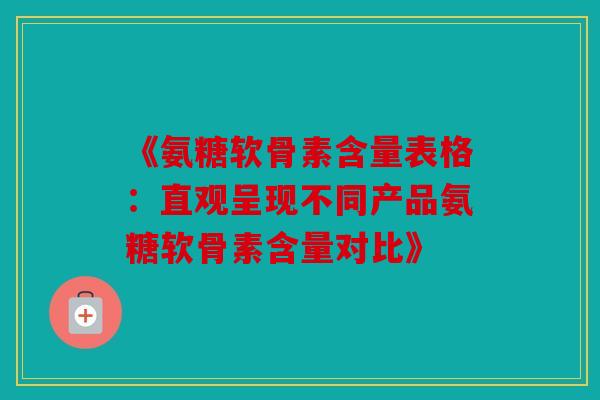 《氨糖软骨素含量表格：直观呈现不同产品氨糖软骨素含量对比》