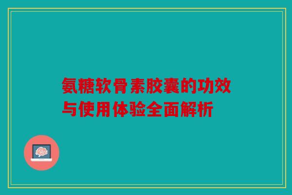 氨糖软骨素胶囊的功效与使用体验全面解析 氨糖软骨素胶囊的功效与使用体验全面解析