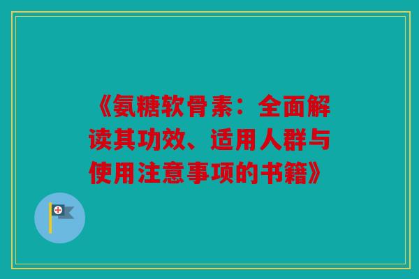 《氨糖软骨素:全面解读其功效、适用人群与使用注意事项的书籍》 《氨糖软骨素:全面解读其功效、适用人群与使用注意事项的书籍》
