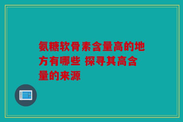 氨糖软骨素含量高的地方有哪些 探寻其高含量的来源