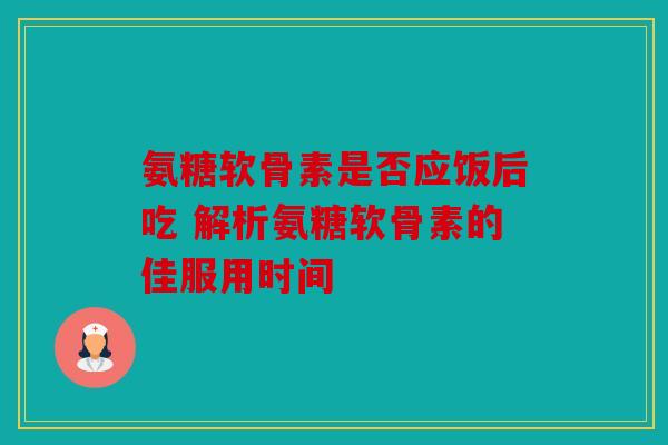 氨糖软骨素是否应饭后吃 解析氨糖软骨素的佳服用时间