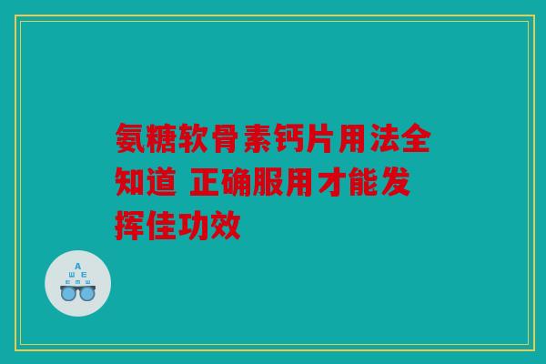 氨糖软骨素钙片用法全知道 正确服用才能发挥佳功效 氨糖软骨素钙片用法全知道 正确服用才能发挥佳功效